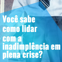 Você Sabe Como Lidar Com A Inadimplência Em Plena Crise?