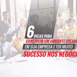 6 Dicas Para Construir Um Ambiente Colaborativo Em Sua Empresa E Ter Muito Sucesso Nos Negócios!