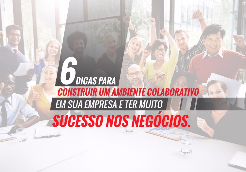 6 Dicas Para Construir Um Ambiente Colaborativo Em Sua Empresa E Ter Muito Sucesso Nos Negócios!